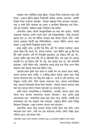 18 Bmjvg weÁvb †gwW‡Ukb
AvR‡K mviv c„w_ex‡Z gvbyl QyU‡Q| wb‡Ri w`‡K ZvKv‡bvi mgq †bB
Kv‡iv| Gfv‡e QyU‡Z QyU‡Z wb‡R‡KB nvwi‡q †dj‡Q GKmgq| ¸i“Rx
wb‡Ri w`‡K ZvKv‡Z e‡j‡Qb| wb‡Ri Aš—‡ii w`‡K ZvKv‡Z e‡j‡Qb|
Avi G meB wZwb e‡j‡Qb Lye my›`i I cÖvmw½K wnDgv‡ii ga¨ w`‡q|
GUv Lye `iKvwi| wnDgvi n‡”Q ¯úvB‡mm Ae jvBd|
†Kvqv›Uvg †g_W †Kv‡m© KbRy¨gvwiRg-Gi K_v ejv n‡q‡Q| mwZ¨B
AvR‡Ki mf¨Zvi GKUv msKU n‡jv GB KbRy¨gvwiRg| wKš‘ Avgv‡`i
eyS‡Z n‡e †h, KZ Kg wRwbm e¨envi K‡i Avgiv euvP‡Z cvwi| Avwg
Avgvi †Q‡j‡K wZbwU cÖkœ wkwL‡qwQjvg| †Kv‡bv wRwbm †Kbvi Av‡M
Avgiv G cÖkœ wZbwU wb‡R‡`i Ki‡Z cvwi|
cÖ_g cÖkœUv n‡jv, Wy BD wbW BU? GUv wK †Zvgvi `iKvi? †fZi
†_‡K DËi hw` Av‡mÑÔnuv, Avgvi `iKviÕ, Z‡e wØZxq cÖkœÑWy BD wbW
BU †fwi e¨vWwj? GwU wK wbZvš—B cÖ‡qvRb? Gi DËiI hw` nq ÔnuvÕ,
Zvn‡j Z…Zxq cÖkœÑK¨vb BD bU Wy DB`vDU BU? GUv Qvov wK †Zvgvi
Pj‡eB bv? Gi DËiI hw` ÔnuvÕ nq, Z‡e eyS‡Z n‡e †h, IUv Avm‡jB
cÖ‡qvRb| Avwg wek¦vm Kwi, †Kvqv›Uvg †g_W PP©vi ga¨ w`‡q Gme welq
AbymiY Kiv A‡bK mnR n‡q DV‡Z cv‡i|
†Kv‡m©i cÖ_g `yw`b g‡b n‡jvÑhv KiwQ me †Zv Avgvi R‡b¨ KiwQ,
Avgvi fv‡jvi R‡b¨ KiwQ, G mewKQy Ki‡j Avgvi fv‡jv n‡e; wKš‘
A‡b¨i Kj¨v‡Yi K_v †Zv wKQy ejv n‡”Q bv| †h-B bv GUv fvejvg, Zvi
wKQy¶Y c‡iB †`wL, wZwb A‡b¨i Kj¨v‡Yi K_v, A‡b¨i Kj¨vYwPš—vi
K_v, Ab¨‡K wbivg‡qi Dcvq wb‡q ej‡jb| Avm‡j A‡b¨i Kj¨v‡Y KvR
Kiv Avi A‡b¨i Kj¨vY Kvgbv Kiv‡ZB †Zv Avgv‡`i myL|
Avwg jvgvi †Kvqv›Uvgg-G wM‡qwQjvg| †`‡LwQ, A‡b¨i R‡b¨ KvR
Kivi Avi Ab¨‡K fvjevmvi A‡bK D`vniY| Avi GUvB n‡”Q
†KviAv‡bi K_v| Av‡jvwKZ gvbyl n‡q IVvi c_I †mUvB| ¸i“Rx Zvi
Av‡jvPbvq evi evi imy‡ji K_v e‡j‡Qb| imy‡ji Rxeb †_‡K wewfbœ
D`vniY w`‡q‡Qb| imyj mviv¶Y A‡b¨i K_v fve‡Zb|
†Kvqv›Uvg †g_W PP©vi gva¨‡g Avgiv mevB mevi K_v fvwe, mevi
Kj¨v‡Yi K_v fvwe| †mB c_ a‡i Avgv‡`i †`kUv GKUv kvwš—i ¯’v‡b
cwiYZ †nvK, GB Kvgbv Kwi|
†Kvqv›Uvg †g_W †Kvm© †kvKivb †kvKivb 350-Gi cÖZ¨qb Abyôv‡b †`qv e³e¨
 