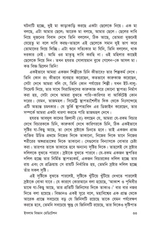 Bmjvg weÁvb †gwW‡Ukb 33
NUbvwU n‡”Q, `yB gv KvovKvwo Ki‡Q GKUv †Q‡j‡K wb‡q| GK gv
ej‡Q, GUv Avgvi †Q‡j; Av‡iK gv ej‡Q, Avgvi †Q‡j| †Q‡ji `vwe
wb‡q `yR‡bi weev` †`‡L wZwb ej‡jb, wVK Av‡Q, †Zvgiv `yR‡bB
†h‡nZz gv e‡j `vwe KiQÑZvn‡j GB †Q‡j‡K mgvb `yB fvM K‡i
†Zvgv‡`i w`‡q w`w”Q| GUv ï‡b mwZ¨Kvi gv whwb, wZwb ej‡jb, _vK
`iKvi †bB| Avwg Ii gvZ…Z¡ `vwe KiwQ bv| IB gwnjvi Kv‡QB
†Q‡j‡K w`‡q w`b| ZLb nhiZ †mvjvqgvb ey‡S †M‡jbÑ†K Avmj gv|
KZ weÁ wQ‡jb wZwb!
GKBfv‡e Avgiv GKRb wkíx‡K wPwb Kxfv‡e? Zvi wkíKg© †`‡L|
wZwb †Kvb is Kxfv‡e e¨envi K‡i‡Qb, KZfv‡e Kvi“KvR K‡i‡Qb,
†mUv †`‡L Avgiv ewj †h, wZwb †Kvb ch©v‡qi wkíx| hLb BU-evjy-
wm‡g›U w`‡q, Zvi mv‡_ wmivwgK&‡mi Kvi“KvR K‡i †Kv‡bv ¯’vcZ¨ wbg©vY
Kiv nq, †mUv †`‡L Avgiv eyS‡Z cvwiÑKvwiMi ev AvwK©‡U± †Kvb
`‡ii| †hgb, ZvRgnj| wm‡gwUª ¯’vcZ¨‰kjxi w`K †_‡K wbtm‡›`‡n
GwU AZ¨š— PgrKvi| †h ZzwK© ¯’vcZ¨we` Gi wWRvBb K‡i‡Qb, Zvi
m¤ú‡K© Avgiv GKUv aviYv Ki‡Z cvwi ZvRgnj †`‡L|
nhiZ Ave`yj Kv‡`i wRjvbx (i) ej‡Qb †h, Avgiv †h-iKg wePvi
†`‡L wePviK‡K wPwb, Kvi“Kvh© †`‡L KvwiMi‡K wPwb, wVK GKBfv‡e
m„wói hv-wKQy Av‡Q, Zv †`‡L mªóv‡K wPb‡Z n‡e| ZvB GKRb cÖvÁ
e¨w³i DwPZ cÖ_‡g wb‡Ri w`‡K ZvKv‡bv, wb‡Ri w`‡K gv‡b wb‡Ri
kix‡ii A½cÖZ¨‡½i w`‡K ZvKv‡bv| †m¸‡jvi web¨vm‡K †evSvi †Póv
Kiv| Zvici Zv‡K ZvKv‡Z n‡e Ab¨vb¨ m„wói w`‡K| Zvn‡jB †m mªóvi
`wjj‡K eyS‡Z cvi‡e| mªóv‡K eyS‡Z cvi‡e| †h-iKg GKRb ¯’cwZi
`wjj n‡”Q Zvi wbwg©Z ¯’vcZ¨Kg©, GKRb wePvi‡Ki `wjj n‡”Q Zvi
ivq Ges †h cÖwµqvq †m ivqwU wba©vwiZ nq, †Zgwb mªóvi `wjj n‡”Q
Zuvi mKj m„wó|
GB m„wó‡K eyS‡Z cvi‡jB, m„wó‡K LyuwU‡q LyuwU‡q †`L‡Z cvi‡jB
mªóv‡K †evSv hv‡e| †h Kvi‡Y †KviAv‡b ejv n‡q‡Q, ÔAvKvk I c„w_exi
gv‡S hv-wKQy Av‡Q, Zvi cÖwZwU wRwb‡mi w`‡K ZvKvI|Õ evi evi bRi
w`‡Z ejv n‡q‡Q| weÁvbI GKB my‡i e‡j, gnvwe‡k¦i GK cÖvš— †_‡K
Av‡iK cÖv‡š— me‡P‡q eo †h wRwbmwU i‡q‡Q Zv‡K †hgb ch©‡e¶Y
Ki‡Z n‡e, †Zgwb me‡P‡q ¶z`ª †h wRwbmwU i‡q‡Q, Zvi w`‡KI `„wócvZ
 