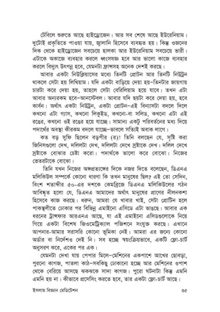 Bmjvg weÁvb †gwW‡Ukb 35
†Uwe‡j ïi“‡Z Av‡Q nvB‡Wªv‡Rb| Avi me †k‡l Av‡Q BD‡iwbqvg|
`y‡UvB cÖK…wZ‡Z cvIqv hvq, R¡vjvwb wn‡m‡e e¨eüZ nq| wKš‘ IR‡bi
w`K †_‡K nvB‡Wªv‡Rb me‡P‡q nvjKv Avi BD‡iwbqvg me‡P‡q fvix|
GUv‡K AKv‡R e¨envi Ki‡j aŸsmhÁ n‡e Avi fv‡jv Kv‡R e¨envi
Ki‡j we`y¨r Drcbœ n‡e, †hgbUv d«vÝmn A‡bK †`kB Ki‡Q|
Avevi GKUv wbDwK¬qv‡mi g‡a¨ wZbwU †cÖvUb Avi wZbwU wbDUªb
_vK‡j †mUv nq wjw_qvg| hw` GKUv evwo‡q †`qv nqÑwZbUvi RvqMvq
PviUv K‡i †`qv nq, Zvn‡j †mUv †ewiwjqvg n‡q hv‡e| ZLb GUv
Avevi Ab¨iKg n‡eÑAvb‡÷ej| Avevi hw` QqUv K‡i †`qv nq, n‡e
Kve©b| A_©vr GKUv wbDUªb, GKUv †cÖvUbÑGB web¨vmUv e`‡j w`‡j
KL‡bv GUv M¨vm, KL‡bv wjKzBW, KL‡bv-ev mwjW, KL‡bv GUv GB
i‡Oi, KL‡bv IB i‡Oi n‡q hv‡”Q| mvgvb¨ GKUz cwieZ©‡bi ga¨ w`‡q
c`v‡_©i Ae¯’v KxiKg e`‡j hv‡”QÑfve‡j mwZ¨B AevK jv‡M|
KZ eo mywd wQ‡jb eocxi (i)! wZwb ej‡Qb †h, m„wó Kiv
wRwbm¸‡jv †`L, `wjjUv †`L, `wjjUv †`‡L mªóv‡K †`L| `wjj †`‡L
mªóv‡K †evSvi †Póv K‡iv| c`v_©‡K fv‡jv K‡i †ev‡Sv| wb‡Ri
†fZiUv‡K †ev‡Sv|
wZwb hLb wb‡Ri A½cÖZ¨‡½i w`‡K bRi w`‡Z e‡j‡Qb, wWGbG
gwjwKDj m¤ú‡K© †Kv‡bv aviYv wK ZLb gvby‡li wQj? GB †Zv †mw`b,
wesk kZvãxi 50-Gi `k‡K †Kgweª‡R wWGbG gwjwKD‡ji MVb
Avwe®‹„Z n‡jv †h, wWGbG Avgv‡`i A_©vr gvby‡li cÖv‡Yi bxjbKkv
wn‡m‡e KvR Ki‡Q| ai“b, Avgiv †h Lvevi LvB, †mUv †cÖvwUb n‡j
cvK¯’jx‡Z †XvKvi ci wewfbœ GgvB‡bv Gwm‡W GUv fvO‡Q| Avevi GK
ai‡bi UªvÝdvi AviGbG Av‡Q, hv GB GgvB‡bv GwmW¸‡jv‡K wb‡q
wM‡q GKUv we‡kl wRI‡gwUªK¨vj cwRk‡b mshy³ Ki‡Q| GLv‡b
Avcbvi-Avgvi mivmwi †Kv‡bv f~wgKv †bB| Avgiv Gi R‡b¨ †Kv‡bv
AW©vi ev wb‡`©kI †`B wb| me n‡”Q ¯^qswµqfv‡e, GKwU †d¬v-PvU©
AbymiY K‡i, G‡Ki ci GK|
†hgbUv †`Lv hvq †ccvi wg‡jÑ†gwk‡bi GKcv‡k Av‡Li †Qveov,
cyi‡bv KvMR, cvZjv KvVÑmewKQy †XvKv‡bv n‡”Q Avi †gwk‡bi Icvk
†_‡K †ewi‡q Avm‡Q SKS‡K mv`v KvMR| cy‡iv NUbvUv wKš‘ Ggwb
Ggwb nq bv| Kxfv‡e cÖ‡mwms Ki‡Z n‡e, Zvi GKUv †d¬v-PvU© Av‡Q|
 