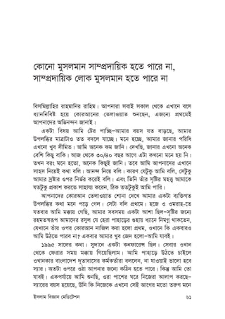 Bmjvg weÁvb †gwW‡Ukb 61
†Kv‡bv gymjgvb mv¤cÖ`vwqK n‡Z cv‡i bv,
mv¤cÖ`vwqK †jvK gymjgvb n‡Z cv‡i bv
wemwgj-vwni ivngvwbi ivwng| Avcbviv mevB mKvj †_‡K GLv‡b e‡m
a¨vbwbweó n‡q †KviAv‡bi †ZjvIqvZ ïb‡Qb, GR‡b¨ cÖ_‡gB
Avcbv‡`i Awfb›`b RvbvB|
GKUv welq Avwg †Ui cvw”QÑAvgvi eqm hZ evo‡Q, Avgvi
Dcjwäi gvÎvUvI ZZ e`‡j hv‡”Q| g‡b n‡”Q, Avgvi Rvbvi cwiwa
GL‡bv Lye mxwgZ| Avwg A‡bK Kg Rvwb| †`LwQ, Rvbvi GL‡bv A‡bK
†ewk wKQy evwK| AvR †_‡K 30/40 eQi Av‡M GUv KL‡bv g‡b nq wb|
ZLb eis g‡b n‡Zv, A‡bK wKQyB Rvwb| Z‡e Avwg Avcbv‡`i GLv‡b
mvnm wb‡qB K_v ewj| Avb›` wb‡q ewj| KviY †hUzKz Avwg ewj, †mUzKz
Avgvi mªóvi Ici wbf©i K‡iB ewj| Ges wZwb Zuvi m„wói gnË¡ Avgv‡K
hZUzKz cÖKvk Ki‡Z mvnvh¨ K‡ib, wVK ZZUzKzB Avwg cvwi|
Avcbv‡`i †KviAvb †ZjvIqvZ †kvbv †`‡L Avgvi GKUv e¨w³MZ
Dcjwäi K_v g‡b c‡o †Mj| †mUv ewj cÖ_‡g| n‡R I Igivn-‡Z
hZevi Avwg g°vq †MwQ, Avgvi memgq GKUv Avkv wQjÑm„wói R‡b¨
ingZ¯^iƒc Avgv‡`i imyj †h †niv cvnv‡oi ¸nvq a¨v‡b wbgMœ _vK‡Zb,
†hLv‡b Zuvi Ici †KviAvb bvwRj Kiv n‡jv cÖ_g, ILv‡b wK GKeviI
Avwg DV‡Z cvie bv? GKevi Avgvi Lye †R` n‡jvÑAvwg hveB|
1995 mv‡ji K_v| my`v‡b GKUv Kbdv‡iÝ wQj| †mevi ILvb
†_‡K †divi mgq g°vq wM‡qwQjvg| Avwg cvnv‡o DV‡Z PvB‡j
ILvbKvi evsjv‡`k `~Zvev‡mi Kg©KZ©viv ej‡jb, bv hvIqvB fv‡jv n‡e
m¨vi| AZUv Ic‡i IVv Avcbvi R‡b¨ KwVb n‡Z cv‡i| wKš‘ Avwg †Zv
hveB| GKch©v‡q Avwg ïbwQ, Iiv cv‡ki N‡i wb‡Riv Avjvc Ki‡QÑ
m¨v‡ii eqm n‡q‡Q, Dwb wK wb‡R‡K GL‡bv †mB Av‡Mi g‡Zv Zi“Y g‡b
 