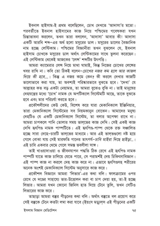 Bmjvg weÁvb †gwW‡Ukb 75
Bebvj nvBmvg-B cÖ_g e‡jwQ‡jb, †PvL †`L‡Z ÔAv`vmvÕi g‡Zv|
cieZ©x‡Z Bebvj nvBmv‡gi KvR wb‡q cwð‡gi M‡elKiv hLb
wPš—vfvebv Ki‡jb, ZLb Zviv ej‡jb, ÔAv`vmvÕ Avevi Kx! Av`vmv
GKwU Aviwe kãÑGi A_© n‡jv gmy‡ii Wvj| gmy‡ii Wv‡ji ˆeÁvwbK
bvg n‡”Q †jw›UKvg| cwð‡gi weÁvbxiv ZLb eyS‡jb †h, Bebvj
nvBmvg †PvL‡K gmy‡ii Wvj A_©vr †jw›UKv‡gi mv‡_ Zzjbv K‡i‡Qb|
GB †jw›UKvg †_‡KB AvR‡Ki Ô‡jÝÕ kãwUi DrcwË|
Avgiv K¨v‡givi †jÝ wb‡q gv_v NvgvB, wKš‘ wb‡Ri †Pv‡Li †j‡Ýi
Lei ivwL bv| Kwe †Zv wVKB e‡jbÑ†Pv‡Li bRi Kg n‡j Avi KvRj
w`‡q Kx n‡e...| wKš‘ G bRi K‡g †Kb? Kx Ki‡j †`Lvi KvRwU
fv‡jvfv‡e Kiv hvq, Zv Aek¨B cwi®‹vifv‡e eyS‡Z n‡e| Ô‡`LvÕ †h
Avj-vni KZ eo GKUv †bqvgZ, Zv Avgiv ey‡SI eywS bv| ZvB gvby‡li
†`nh‡š¿i g‡a¨ Ô‡PvLÕ bvgK †h AcwUK¨vj wm‡÷gwU Av‡Q, Zv‡K eyS‡Z
n‡e Ges Zvi cwiPh©v Ki‡Z n‡e|
cÖ‡KŠkjx‡`i †KD †KD, we‡kl K‡i hviv †gKvwbK¨vj BwÄwbqvi,
Zviv †gKvwbK¨vj wm‡÷‡gi me wbqgKvbyb †ev‡Sb| Avgv‡`i gbyl¨
†`nwUI †h GKwU †gKvwbK¨vj wm‡÷g, Zv ejvi A‡c¶v iv‡L bv|
Avgiv PvcK‡j cvwb †Zvjvi mgq fvj&‡fi KvR †`wL| †mB GKB KvR
†`wL ürwcÊ bvgK cv¤úwU‡Z| GB ürwcÊ-cv¤ú †_‡K i³ mÂvwjZ
n‡”Q mviv †`‡nÑPviwU fvj&‡fi gva¨‡g| Avi GB fvj&f¸‡jv bó n‡q
†M‡j †evSv hvq †mB gvidwZ Mv‡bi Zvrch©ÑPvwe gvBiv w`‡Q QvBov..|
GB Pvwe GKevi †_‡g †M‡j mg¯— fejxjv mv½|
ZvB LvIqv`vIqv I Rxebhvcb c×wZ wVK †i‡L GB ürwcÊ bvgK
cv¤úwU hv‡Z KvR Pvwj‡q †h‡Z cv‡i, †m civgk©B †`q wPwKrmvweÁvb|
GB cv¤ú KvR bv Ki‡j †`n KvR K‡i bv| Gfv‡e ürwcÊmn kix‡ii
A‡bK AskB †gKvwbK¨vj wm‡÷g Abymv‡i KvR K‡i|
cÖ‡KŠkj weÁv‡b Avgiv ÔwjfviÕ-Gi K_v ewj| dvjµv‡gi Ici
†i‡L †h `‡Êi mvnv‡h¨ fvi-D‡Ëvjb Kiv ev Pvc †`qv nq, Zv-B n‡”Q
wjfvi| Avgiv hLb †Kv‡bv wRwbm nvZ w`‡q †U‡b Zzwj, ZLb †mwUI
wjfv‡ii KvR K‡i|
ZvQvov Avgiv e¯‘i cxo‡bi K_v ewj| A_©vr e¯‘‡Z ej cÖ‡qvM K‡i
†mB e¯‘‡K †U‡b KZUv j¤^v Kiv hv‡e (Bqsm gWy¨j&m GB cxo‡bi GKwU
 