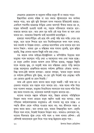 80 Bmjvg weÁvb †gwW‡Ukb
†m¸‡jvi †i‡Rv‡bÝ ev AbyiYb NwU‡q gvbyl Kx bv Ki‡Z cv‡i!
B”Qvkw³i cÖvej¨ gw¯—®‹ ev Zvi KgvÛ ÷ªvKPvi‡K KZ Kvh©Ki
Ki‡Z cv‡i, Zvi fywi fywi D`vniY gvbe mf¨Zvi BwZnv‡mB i‡q‡Q|
GKwesk kZvãxi ØvicÖv‡š— `uvwo‡q GK_v AKc‡U ¯^xKvi Ki‡Z nq †h,
h‡š¿i AwaKvix nIqvB h‡_ó bq, hš¿‡K mwVKfv‡e evRv‡Z n‡e|
evRv‡Z Rvb‡Z n‡e| Avi †Kvb myi Avwg GB h‡š¿ euvae Zv e‡j †`‡e
Avgvi gb| AvR‡Ki wek¦`k©b ZvB A‡bKUvB gb‡Kw›`ªK|
nvRv‡iv mgm¨vcxwoZ GB MÖ‡n hw` GKUz ¯^w¯— Avi kvwš— †c‡Z Pvq
gvbyl, Z‡e Zv‡K wkL‡Z n‡e Zvi wm‡÷g¸‡jv‡K KLb mPj ivL‡e,
Avi KLbB ev wb‡¯—R ivL‡e| G‡¶‡Î g‡bvkw³i Ici _vK‡Z n‡e Zvi
AMva wek¦vm| Avgiv †eªb I gw¯—‡®‹i KvR mvgvb¨ ey‡SwQ, ey‡S ¯—w¤¢Z
n‡qwQ, wKš‘ †evSvi A‡bK wKQyB evwK i‡q †M‡Q|
MZ K‡qK `kK gvB‡µv-B‡j±ªwbKm I Kw¤úDUvi wec-‡ei d‡j
gvby‡li c‡¶ gnvk~‡b¨ cvwo †`qv I gnvk~‡b¨i Lei †bqv mnR n‡”Q|
†h gvbyl GKw`b iv‡Zi AvKvk †`‡L wew¯§Z n‡q‡Q, mgy‡`ªi we¯—…wZ
hv‡K K‡i‡Q gy», †m gvbylB AvR Zvi gw¯—‡®‹i †Rv‡i cvwo Rgv‡Z
Pv‡”Q gnvk~‡b¨i cÖvš—mxgvqÑÁv‡bi me©‡kl d«w›Uqvi †LuvRvi Avkvq|
wKš‘ gvbe-mªóv Aj‡¶ nvm‡Qb| nq‡Zv ej‡Qb, Ônvq‡i gvbyl! Áv‡bi
†h me©‡kl d«w›Uqvi Zzwg LuyRQ, Zv-‡Zv Zzwg wb‡RB e‡q †eov”Q! Avwg
†Zv †Zvgvi †eª‡bB Zv †i‡L w`‡qwQ|Õ
AvR GB †eª‡bi inm¨ Rvbvi R‡b¨ gvbyl AvMÖnx| hš¿x AvR gb I
†PZbvi mvnv‡h¨ Zvi hš¿‡K ev‡M Avb‡Z Pvq| AvR g‡bi kw³ wb‡q
hviv M‡elYv Ki‡Qb, gvby‡li wbZ¨w`‡bi mgm¨v‡K hviv g‡bi kw³ w`‡q
Rq Kivi mvabvq iZ, Zv‡`i‡K Aek¨B mvayev` Rvbv‡Z nq|
a¨v‡bi gva¨‡g e¯‘‡K AwZµg K‡i, B”Qvi cÖve‡j¨ cwiw¯’wZ‡K
wbqš¿Y Kivi mvabv cÖv‡P¨i gvbyl eûw`b a‡iB K‡i Avm‡Q| AvR
cwð‡gi Kg©‡KvjvnjiZ gvby‡livI GB mvabvq gMœ n‡Z Pv‡”Q| G
c×wZ Rxeb †_‡K cvwj‡q hvIqvi R‡b¨ bq; eis Rxeb‡K mnR I
my›`i Kivi R‡b¨| g‡b ivL‡Z n‡e, Avgiv wek¦cÖK…wZi Ask| cÖK…wZ
bxi‡e mPj _v‡K, wb‡RB wb‡R‡K wbqš¿Y K‡i| AvgivI †Kvjvn‡j bq,
a¨v‡bi bxieZvq Luy‡R †c‡Z cvwi mPj I mej _vKvi †KŠkj| GB
†KŠkjB Avgv‡`i‡K Zz‡j w`‡Z cv‡i AvZ¥ Dbœq‡bi cÖK…Z c‡_|
 