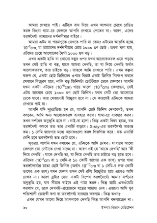 90 Bmjvg weÁvb †gwW‡Ukb
Avgiv †`L‡Z cvB| GwU‡K ev` w`‡q GLb Avcbvi †Pv‡L †iwWI
Zi½ wKsev Mvgv-‡i †dj‡j Avcwb †`L‡Z †c‡Zb bv| KviY, G‡`i
Zi½‰`N©¨ Avgv‡`i `k©bmxgvi evB‡i|
Avgiv GUg ev cigvYy‡K †`L‡Z cvwi bv †Kb? GU‡gi AvK…wZ n‡”Q
10-8
cm, hv Avgv‡`i `k©bmxgvi †P‡q 1000 ¸Y †QvU| A_ev ejv hvq,
GU‡gi †P‡q Av‡jv‡Ki ˆ`N©¨ 1000 ¸Y eo|
GLb GKUv nvwZ ev †Kv‡bv e¯—yi Ici hLb Av‡jvKZi½ G‡m co‡Q
ZLb †mB nvwZ ev e¯‘, hv‡K Avgiv †`LwQ, Zv hv w`‡q †`LwQ A_©vr
Av‡jvKZi½, Zvi PvB‡Z eo| Zvn‡j Avwg †`L‡Z cvwi| GLb Kíbv
Ki“b †h, GKUv †QvÆ wRwb‡mi Ic‡i weivU GKUv wRwbm wb‡¶c Ki‡j
†mLv‡b we”QyiY n‡e, bvwK eo wRwbmUv †QvUUv‡K †X‡K †dj‡e? Avcwb
hLb GKUv GU‡gi (10-8
cm) Mv‡q Av‡jv (10-5
cm) †dj‡Qb, †mB
GUg Av‡jvi †P‡q 1000 ¸Y †QvU wRwbm| d‡j †mwU †Zv Av‡jv‡Z
†X‡K hv‡e| Avi †mR‡b¨B we”QyiY n‡e bv| †m Kvi‡YB GUg‡K Avgiv
†`L‡Z cvB bv|
Avcwb hw` `„pcÖwZÁ nb †h, Avcwb †QvU wRwbm †`L‡ebB, ZLb
ej‡eb, Avwg Ab¨ Av‡jvKZi½ e¨envi Kie| Mvgv-‡i e¨envi Kie|
ZLb `k©‡bi Abyf~wZ n‡e bv| bvB-ev n‡jv| wKš‘ GKUv welq n‡”Q, hZ
Zi½‰`N©¨ Kg‡e ZZ Zvi GbvwR© evo‡e| X-ray-Gi Zi½‰`N©¨ AZ¨š—
Kg| 1 †mwg RvqMvi g‡a¨ A‡bK¸‡jv Zi½ wMRwMR K‡i| hZ GbvwR©
†ewk n‡e Zi½‰`N©¨ ZZ †QvU n‡e|
myZivs Avcwb hLb ej‡jb †h, GUg‡K Avwg †`Le| mvaviY Av‡jv
†dj‡j †Zv †mUv‡K †`Lv hv‡”Q bv| KviY IB †h ÔKv‡K †`LwQÕ Avi ÔKx
w`‡q †`LwQÕ| hv‡K †`LwQ Zv, hv w`‡q †`LwQ Zvi PvB‡Z eo n‡Z n‡e|
GU‡gi (10-8
cm ev 1 †mwg-i 10 †KvwU fv‡Mi GK fvM) Ici Mvgv
Zi½‰`‡N©¨i g‡Zv †QvU wRwbm (A_©vr 10-13
cm ev 1 †mwg-i j¶ †KvwU
fv‡Mi GK fvM) hLb †dje ZLb †mB iwk¥ we”QywiZ n‡q G‡jI Avwg
†`Le bv| KviY mªóvi †`qv GKUv we‡kl Zi½‰`‡N©¨ Avgvi `k©‡bi
Abyf~wZ nq, hvi mxgvi evB‡i GB Mvgv Zi½| wKš‘ Avwg GK¸u‡qwg
Kijvg †h, I‡K †`LeBÑcÖ‡qvR‡b h‡š¿i mvnvh¨ †be| GR‡b¨ Avwg Lye
kw³kvjx †ZR¯^x KYv ev Zi½‰`N©¨ e¨envi Kijvg| wKš‘ ZLb?
GLb †hgb Av‡jv w`‡q Avcbv‡K †`LwQ wKš‘ Avcwb e`jv‡”Qb bv|
 