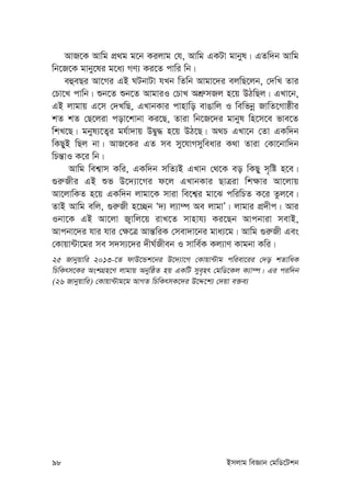 98 Bmjvg weÁvb †gwW‡Ukb
AvR‡K Avwg cÖ_g g‡b Kijvg †h, Avwg GKUv gvbyl| GZw`b Avwg
wb‡R‡K gvby‡li g‡a¨ MY¨ Ki‡Z cvwi wb|
eûeQi Av‡Mi GB NUbvUv hLb wZwb Avgv‡`i ejwQ‡jb, †`wL Zvi
†Pv‡L cvwb| ïb‡Z ïb‡Z AvgviI †PvL AkÖ“mRj n‡q DVwQj| GLv‡b,
GB jvgvq G‡m †`LwQ, GLvbKvi cvnvwo evOvwj I wewfbœ RvwZ‡Mvôxi
kZ kZ †Q‡jiv cov‡kvbv Ki‡Q, Zviv wb‡R‡`i gvbyl wn‡m‡e fve‡Z
wkL‡Q| gbyl¨‡Z¡i gh©v`vq DØy× n‡q DV‡Q| A_P GLv‡b †Zv GKw`b
wKQyB wQj bv| AvR‡Ki GZ me my‡hvMmyweavi K_v Zviv †Kv‡bvw`b
wPš—vI K‡i wb|
Avwg wek¦vm Kwi, GKw`b mwZ¨B GLvb †_‡K eo wKQy m„wó n‡e|
¸i“Rxi GB ïf D‡`¨v‡Mi d‡j GLvbKvi QvÎiv wk¶vi Av‡jvq
Av‡jvwKZ n‡q GKw`b jvgv‡K mviv we‡k¦i gv‡S cwiwPZ K‡i Zzj‡e|
ZvB Avwg ewj, ¸i“Rx n‡”Qb Ô`¨ j¨v¤ú Ae jvgvÕ| jvgvi cÖ`xc| Avi
Ibv‡K GB Av‡jv R¡vwj‡q ivL‡Z mvnvh¨ Ki‡Qb Avcbviv mevB,
Avcbv‡`i hvi hvi †¶‡Î Avš—wiK †mev`v‡bi gva¨‡g| Avwg ¸i“Rx Ges
†Kvqv›Uv‡gi me m`m¨‡`i `xN©Rxeb I mvwe©K Kj¨vY Kvgbv Kwi|
25 Rvbyqvwi 2013-‡Z dvD‡Ûk‡bi D‡`¨v‡M †Kvqv›Uvg cwiev‡ii †`o kZvwaK
wPwKrm‡Ki AskMÖn‡Y jvgvq AbywôZ nq GKwU mye„nr †gwW‡Kj K¨v¤ú| Gi ciw`b
(26 Rvbyqvwi) †Kvqv›Uvg‡g AvMZ wPwKrmK‡`i D‡Ï‡k¨ †`qv e³e¨
 