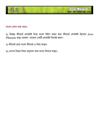 বাংলা লখা করাঃ
১) িফ ড কীেবাড লআউট িদেয় বাংলা টাইপ করার জন কীেবাড লআউট িহেসেব Avro
Phonetic ছাড়া যেকান যেকান একিট লআউট িসেল ক ন।
২) কীেবাড মাড বাংলা কীেবাড এ িনেয় আসুন।
৩) এরপর িনেচর িনয়ম অনুসরণ কের বাংলা িলখেত থাকুন।
 