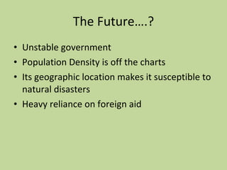 The Future….? Unstable government Population Density is off the charts Its geographic location makes it susceptible to natural disasters Heavy reliance on foreign aid 
