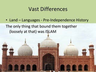 Vast Differences Land – Languages - Pre-Independence History The only thing that bound them together (loosely at that) was ISLAM 