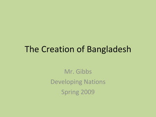 The Creation of Bangladesh Mr. Gibbs Developing Nations Spring 2009 