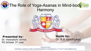 JIGNASA 2018
NATIONAL AROGYA FAIR & INTERNATIONAL CONFERENCE, 6TH TO 8TH DECEMBER 2018
The Role of Yoga-Asanas in Mind-body
Harmony
Presented by-
Dr. meenakshi verma
PG Scholar 3rd year
Guide by-
Dr. K.K upadhyaya
 