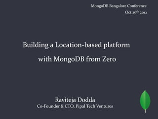 MongoDB Bangalore Conference
                                               Oct 26th 2012




Building a Location-based platform

    with MongoDB from Zero




            Raviteja Dodda
    Co-Founder & CTO, Pipal Tech Ventures
 