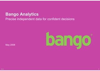 Bango Analytics
       Precise independent data for confident decisions




       May 2008




V4.0                                                      1
 