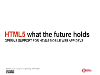 HTML5 what the future holds
OPERA'S SUPPORT FOR HTML5 MOBILE WEB APP DEVS




Patrick H. Lauke / Bango Nexus / Cambridge / 8 March 2012
 