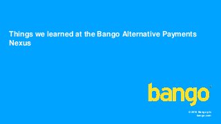© 2016 Bango plc
bango.com
Things we learned at the Bango Alternative Payments
Nexus
 