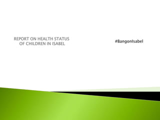 REPORT ON HEALTH STATUS
OF CHILDREN IN ISABEL

#BangonIsabel

 