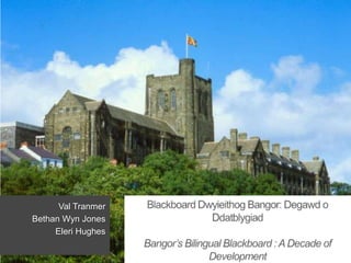 Blackboard Dwyieithog Bangor: Degawd o DdatblygiadBangor’s Bilingual Blackboard : A Decade of Development Val Tranmer  Bethan Wyn Jones  Eleri Hughes 