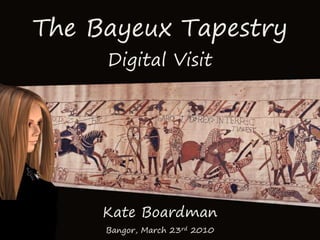 The Bayeux Tapestry Digital Visit Kate Boardman Bangor, March 23rd 2010 