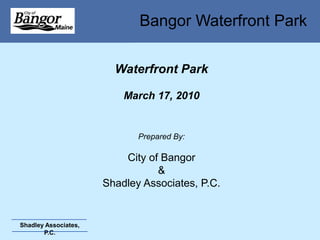 Bangor Waterfront Park

                        Waterfront Park

                          March 17, 2010


                             Prepared By:

                          City of Bangor
                                 &
                      Shadley Associates, P.C.


Shadley Associates,
       P.C.
 