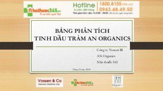 BẢNG PHÂN TÍCH 
TINH DẦU TRÀM AN ORGANICS 
- Công ty Vossen Bỉ 
- AN Organics 
- Nhà thuốc 365 
Tháng 9 năm 2014 
 