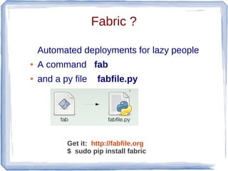 Fabric ?

    Automated deployments for lazy people
●   A command fab
●   and a py file    fabfile.py




           Get it: http://fabfile.org
           $ sudo pip install fabric
 