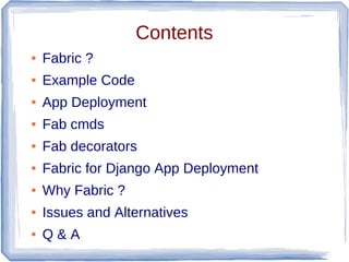 Contents
●   Fabric ?
●   Example Code
●   App Deployment
●   Fab cmds
●   Fab decorators
●   Fabric for Django App Deploy...