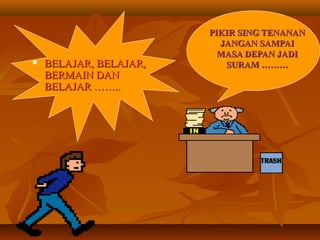 PIKIR SING TENANANPIKIR SING TENANAN
JANGAN SAMPAIJANGAN SAMPAI
MASA DEPAN JADIMASA DEPAN JADI
SURAM ………SURAM ……… BELAJAR, BELAJAR,BELAJAR, BELAJAR,
BERMAIN DANBERMAIN DAN
BELAJAR ……..BELAJAR ……..
 