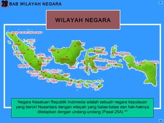 BAB WILAYAH NEGARA
WILAYAH NEGARA
Negara Kesatuan Republik Indonesia adalah sebuah negara kepulauan
yang berciri Nusantara dengan wilayah yang batas-batas dan hak-haknya
ditetapkan dengan undang-undang (Pasal 25A) **
II
III
28
 