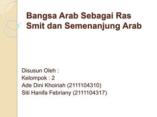 Bangsa Arab Sebagai Ras
Smit dan Semenanjung Arab
Disusun Oleh :
Kelompok : 2
Ade Dini Khoiriah (2111104310)
Siti Hanifa Febriany (2111104317)
 