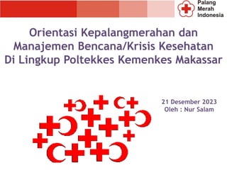 Orientasi Kepalangmerahan dan
Manajemen Bencana/Krisis Kesehatan
Di Lingkup Poltekkes Kemenkes Makassar
21 Desember 2023
Oleh : Nur Salam
 