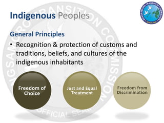 Indigenous Peoples
General Principles
• Recognition & protection of customs and
traditions, beliefs, and cultures of the
indigenous inhabitants
Freedom of
Choice
Just and Equal
Treatment
Freedom from
Discrimination
 