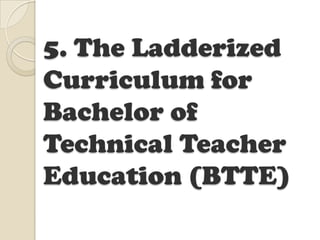 5. The Ladderized
Curriculum for
Bachelor of
Technical Teacher
Education (BTTE)
 