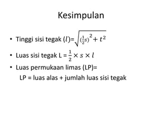 Kesimpulan
• Tinggi sisi tegak (𝑙)= (
1
2
𝑠)
2
+ 𝑡2
• Luas sisi tegak L =
1
2
× 𝑠 × 𝑙
• Luas permukaan limas (LP)=
LP = luas alas + jumlah luas sisi tegak
 