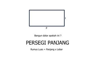P
l
Bangun datar apakah ini ?
PERSEGI PANJANG
Rumus Luas = Panjang x Lebar
 