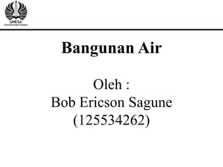 Bangunan Air
Oleh :
Bob Ericson Sagune
(125534262)
 