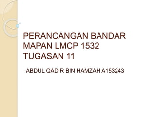 PERANCANGAN BANDAR
MAPAN LMCP 1532
TUGASAN 11
ABDUL QADIR BIN HAMZAH A153243
 