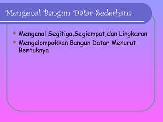Mengenal Bangun Datar Sederhana
 Mengenal

Segitiga,Segiempat,dan Lingkaran
 Mengelompokkan Bangun Datar Menurut
Bentuknya

 