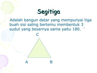 Segitiga
Adalah bangun datar yang mempunyai tiga
buah sisi saling bertemu membentuk 3
sudut yang besarnya sama yaitu 180. °
C

A

B

 