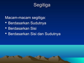 Segitiga
Macam-macam segitiga:
 Berdasarkan Sudutnya
 Berdasarkan Sisi
 Berdasarkan Sisi dan Sudutnya

 