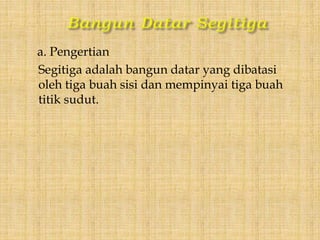 a. Pengertian
Segitiga adalah bangun datar yang dibatasi
oleh tiga buah sisi dan mempinyai tiga buah
titik sudut.
 