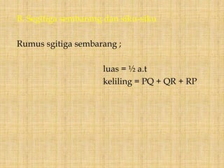 B. Segitiga sembarang dan siku-siku
Rumus sgitiga sembarang ;
luas = ½ a.t
keliling = PQ + QR + RP
 