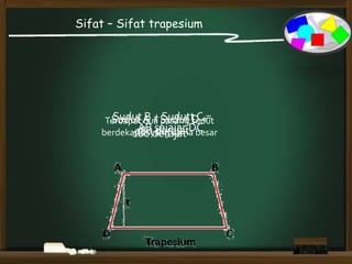 Sifat – Sifat trapesium
Sudut A + Sudut D =
180 derajatAB sejajar DC
Sudut B + Sudutt C =
180 derajat
Terdapat dua pasang sudut
berdekatan yang sama besar
 