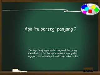 Apa itu persegi panjang ?
Persegi Panjang adalah bangun datar yang
memiliki sisi berhadapan sama panjang dan
sejajar, serta keempat sudutnya siku – siku
 
