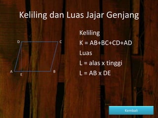 Keliling dan Luas Jajar Genjang
Keliling
K = AB+BC+CD+AD
Luas
L = alas x tinggi
L = AB x DE
D
A B
C
E
Kembali
 