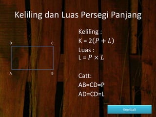 Keliling dan Luas Persegi Panjang
Keliling :
K = 2 𝑃 + 𝐿
Luas :
L = 𝑃 × 𝐿
Catt:
AB=CD=P
AD=CD=L
A
D C
B
Kembali
 