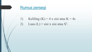 Rumus persegi
1) Keliling (K) = 4 x sisi atau K = 4s
2) Luas (L) = sisi x sisi atau S2.
 