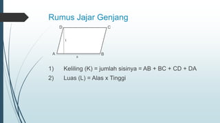 Rumus Jajar Genjang
1) Keliling (K) = jumlah sisinya = AB + BC + CD + DA
2) Luas (L) = Alas x Tinggi
a
t
A
D
B
C
 