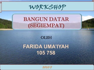 WORKSHOP
BANGUN DATAR
 (SEGIEMPAT)

     OLEH

FARIDA UMA’IYAH
    105 758

      2010 F
 