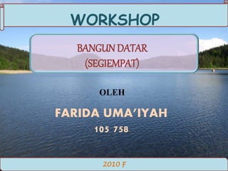 WORKSHOP
2010 F
BANGUN DATAR
(SEGIEMPAT)
OLEH
FARIDA UMA’IYAH
105 758
 