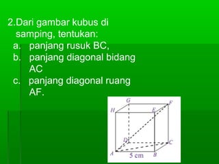 2.Dari gambar kubus di 
samping, tentukan: 
a. panjang rusuk BC, 
b. panjang diagonal bidang 
AC 
c. panjang diagonal ruang 
AF. 
 