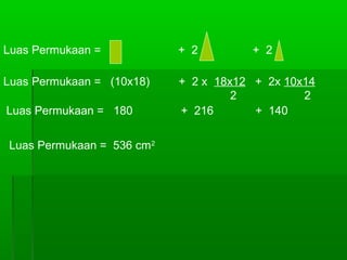 Luas Permukaan = + 2 + 2 
Luas Permukaan = (10x18) + 2 x 18x12 + 2x 10x14 
2 2 
Luas Permukaan = 180 + 216 + 140 
Luas Permukaan = 536 cm2 
 