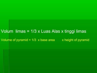 Volum limas = 1/3 x Luas Alas x tinggi limas 
Volume of pyramid = 1/3 x base area x height of pyramid 
 